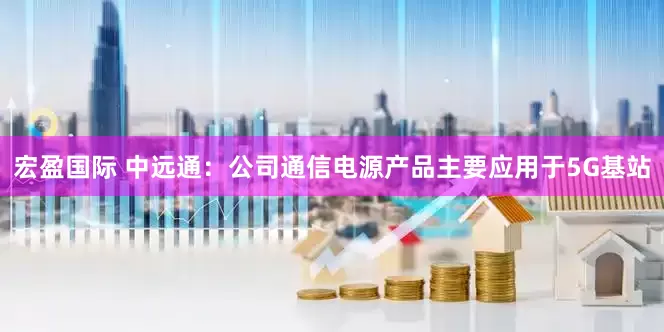 宏盈国际 中远通：公司通信电源产品主要应用于5G基站