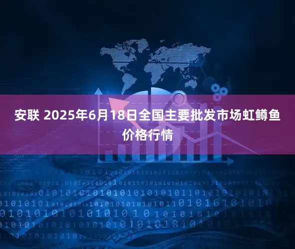 安联 2025年6月18日全国主要批发市场虹鳟鱼价格行情