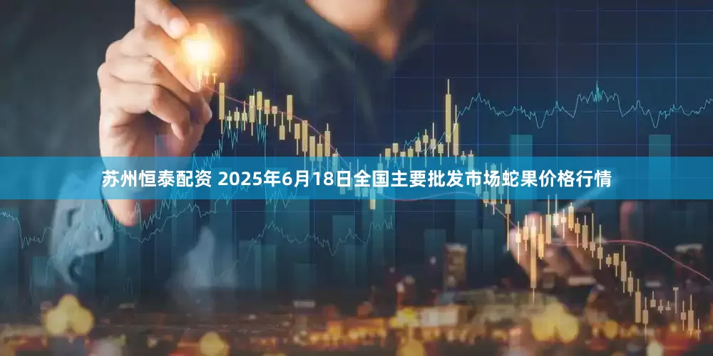 苏州恒泰配资 2025年6月18日全国主要批发市场蛇果价格行情