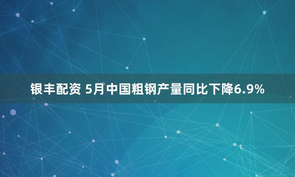 银丰配资 5月中国粗钢产量同比下降6.9%