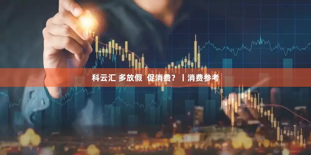 科云汇 多放假  促消费？丨消费参考