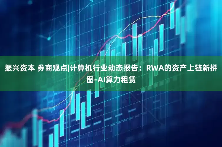 振兴资本 券商观点|计算机行业动态报告：RWA的资产上链新拼图-AI算力租赁