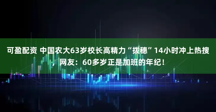可盈配资 中国农大63岁校长高精力“拨穗”14小时冲上热搜，网友：60多岁正是加班的年纪！