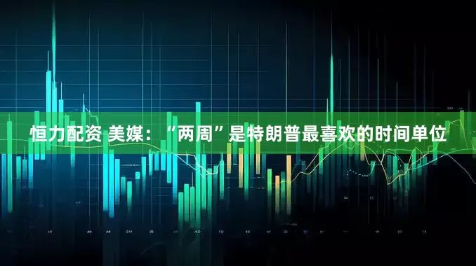 恒力配资 美媒：“两周”是特朗普最喜欢的时间单位