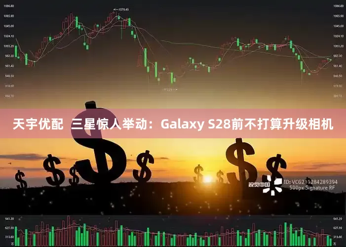 天宇优配  三星惊人举动：Galaxy S28前不打算升级相机