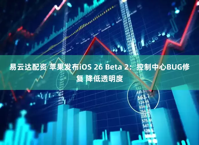 易云达配资 苹果发布iOS 26 Beta 2：控制中心BUG修复 降低透明度