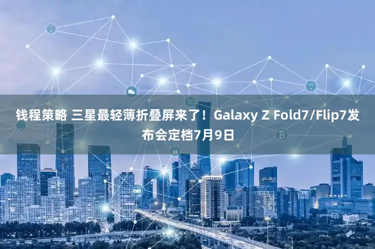 钱程策略 三星最轻薄折叠屏来了！Galaxy Z Fold7/Flip7发布会定档7月9日
