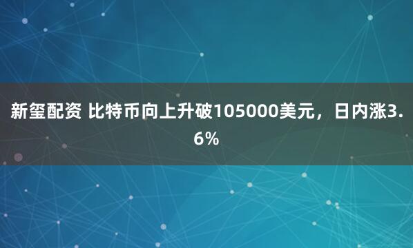 新玺配资 比特币向上升破105000美元，日内涨3.6%