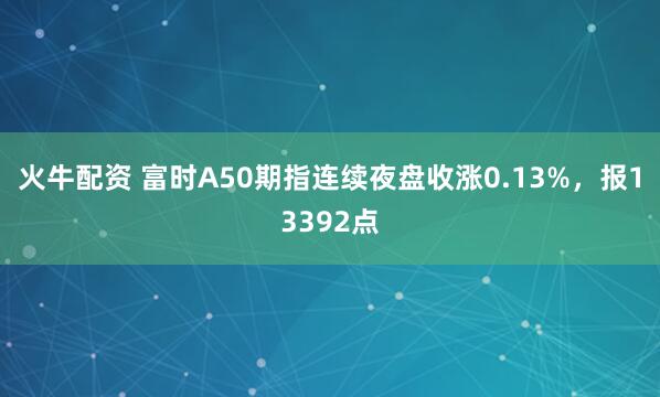 火牛配资 富时A50期指连续夜盘收涨0.13%，报13392点