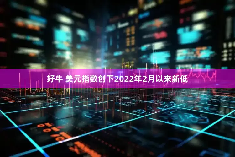 好牛 美元指数创下2022年2月以来新低