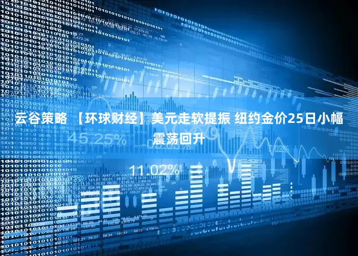 云谷策略 【环球财经】美元走软提振 纽约金价25日小幅震荡回升