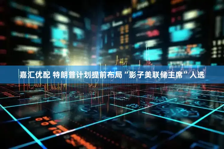 嘉汇优配 特朗普计划提前布局“影子美联储主席”人选