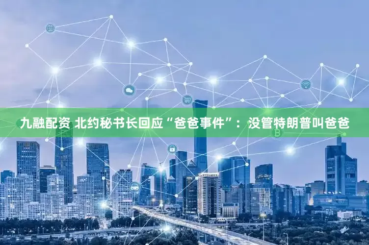 九融配资 北约秘书长回应“爸爸事件”：没管特朗普叫爸爸