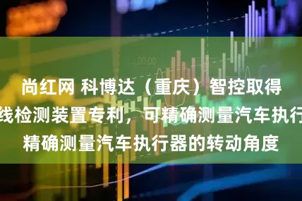 尚红网 科博达（重庆）智控取得汽车执行器下线检测装置专利，可精确测量汽车执行器的转动角度