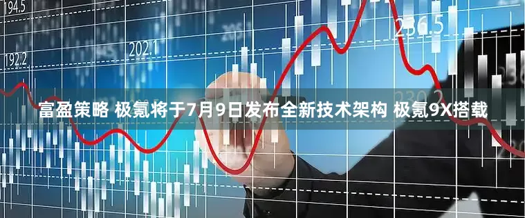 富盈策略 极氪将于7月9日发布全新技术架构 极氪9X搭载
