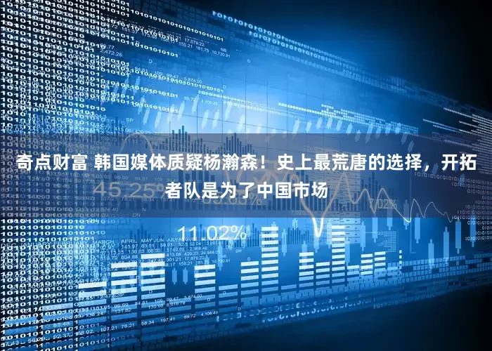 奇点财富 韩国媒体质疑杨瀚森！史上最荒唐的选择，开拓者队是为了中国市场