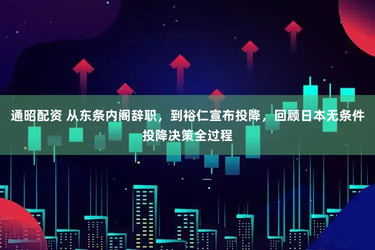 通昭配资 从东条内阁辞职，到裕仁宣布投降，回顾日本无条件投降决策全过程