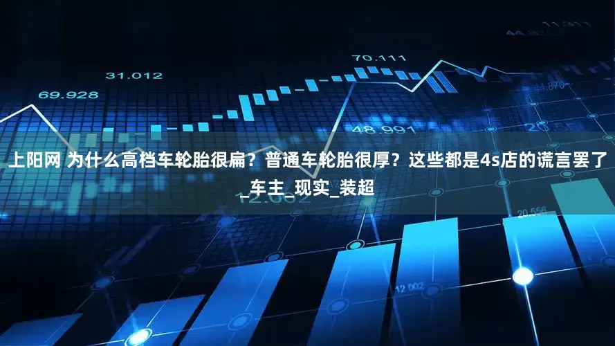 上阳网 为什么高档车轮胎很扁？普通车轮胎很厚？这些都是4s店的谎言罢了_车主_现实_装超