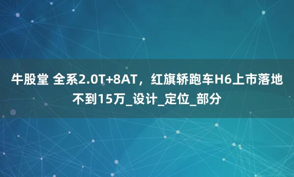 牛股堂 全系2.0T+8AT，红旗轿跑车H6上市落地不到15万_设计_定位_部分