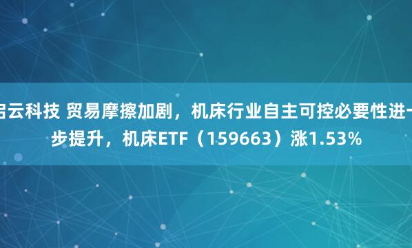 启云科技 贸易摩擦加剧，机床行业自主可控必要性进一步提升，机床ETF（159663）涨1.53%