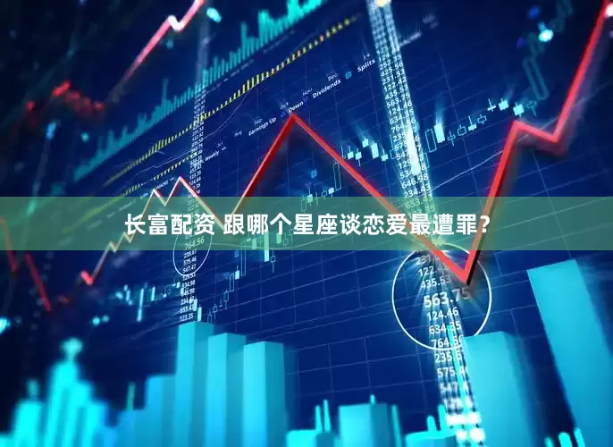 长富配资 跟哪个星座谈恋爱最遭罪？