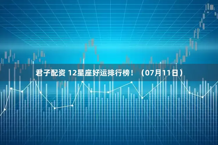 君子配资 12星座好运排行榜！（07月11日）