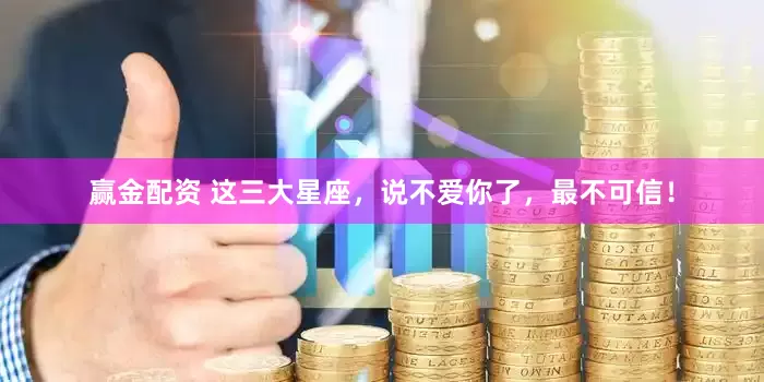 赢金配资 这三大星座，说不爱你了，最不可信！