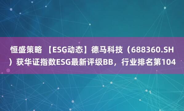 恒盛策略 【ESG动态】德马科技（688360.SH）获华证指数ESG最新评级BB，行业排名第104