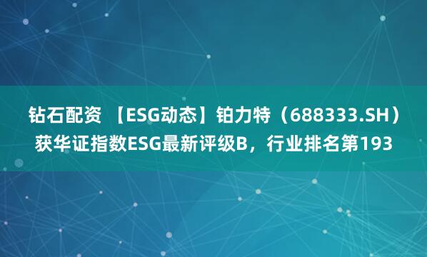 钻石配资 【ESG动态】铂力特（688333.SH）获华证指数ESG最新评级B，行业排名第193