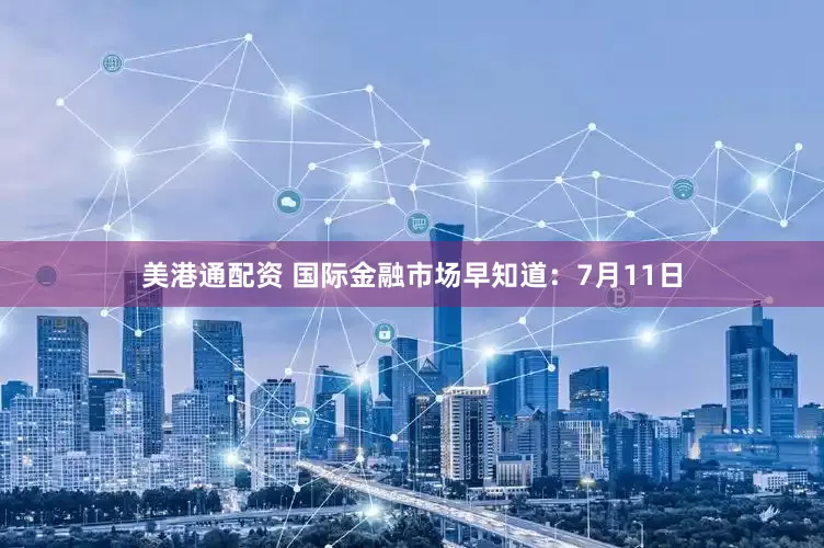 美港通配资 国际金融市场早知道：7月11日