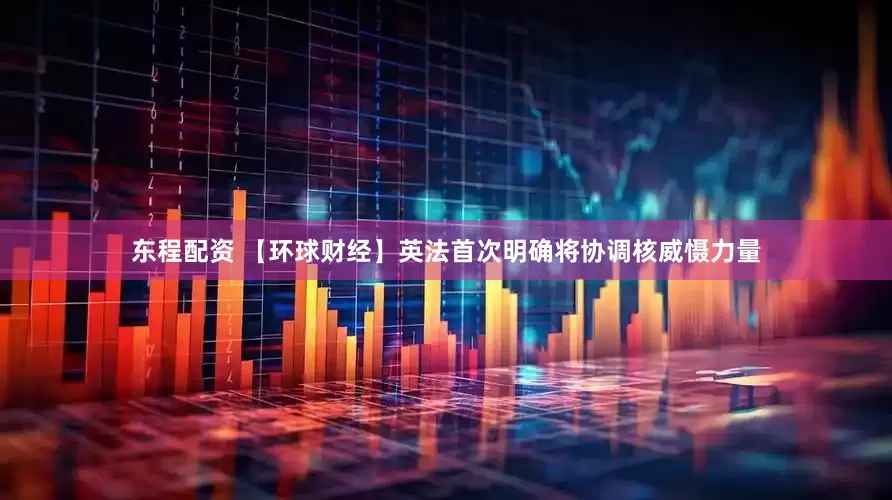 东程配资 【环球财经】英法首次明确将协调核威慑力量