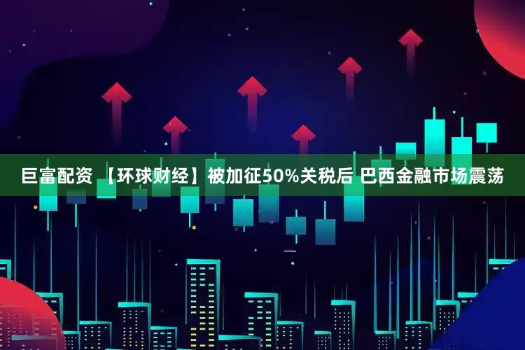 巨富配资 【环球财经】被加征50%关税后 巴西金融市场震荡