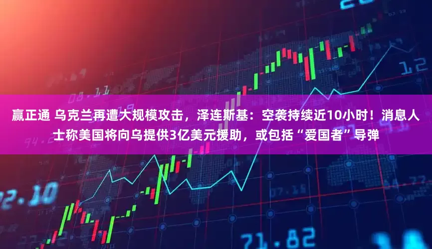 赢正通 乌克兰再遭大规模攻击，泽连斯基：空袭持续近10小时！消息人士称美国将向乌提供3亿美元援助，或包括“爱国者”导弹