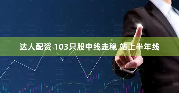 达人配资 103只股中线走稳 站上半年线