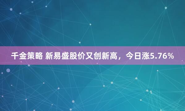 千金策略 新易盛股价又创新高，今日涨5.76%