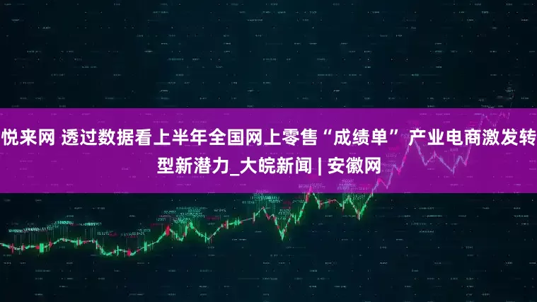 悦来网 透过数据看上半年全国网上零售“成绩单” 产业电商激发转型新潜力_大皖新闻 | 安徽网