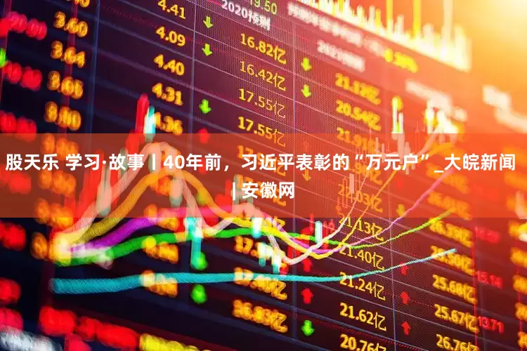 股天乐 学习·故事丨40年前，习近平表彰的“万元户”_大皖新闻 | 安徽网