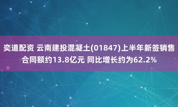 奕道配资 云南建投混凝土(01847)上半年新签销售合同额约13.8亿元 同比增长约为62.2%