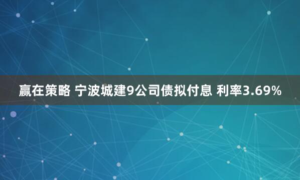 赢在策略 宁波城建9公司债拟付息 利率3.69%