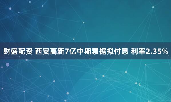 财盛配资 西安高新7亿中期票据拟付息 利率2.35%