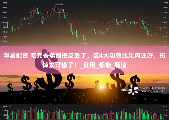 华星配资 吃完香蕉别把皮丢了，这4大功效比果肉还好，扔掉太可惜了！_食用_都能_肠道