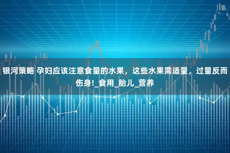 银河策略 孕妇应该注意食量的水果，这些水果需适量，过量反而伤身!_食用_胎儿_营养