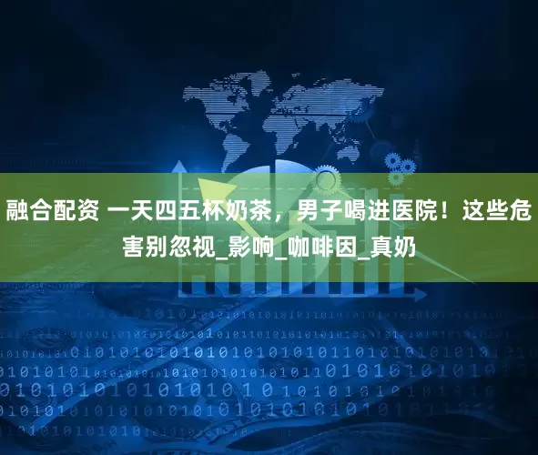 融合配资 一天四五杯奶茶，男子喝进医院！这些危害别忽视_影响_咖啡因_真奶