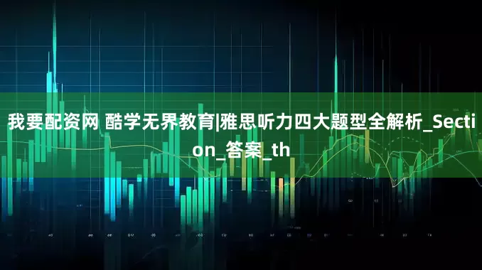 我要配资网 酷学无界教育|雅思听力四大题型全解析_Section_答案_th