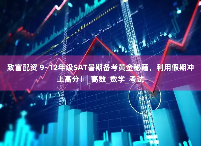 致富配资 9~12年级SAT暑期备考黄金秘籍，利用假期冲上高分！_高数_数学_考试