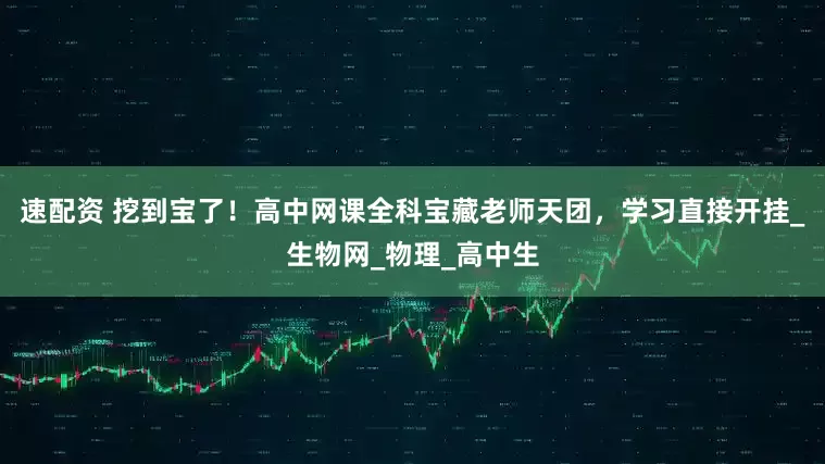 速配资 挖到宝了！高中网课全科宝藏老师天团，学习直接开挂_生物网_物理_高中生