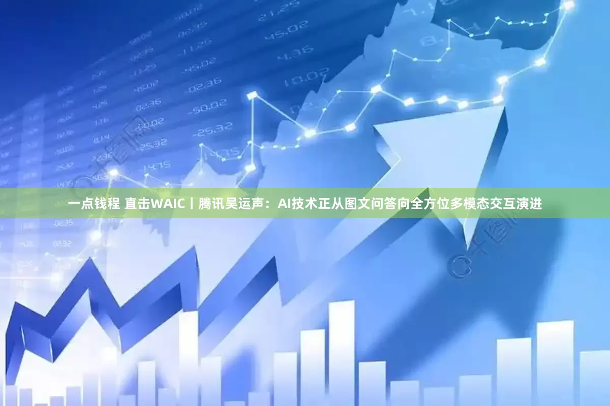 一点钱程 直击WAIC丨腾讯吴运声：AI技术正从图文问答向全方位多模态交互演进