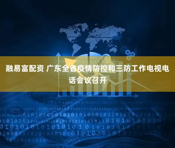 融易富配资 广东全省疫情防控和三防工作电视电话会议召开