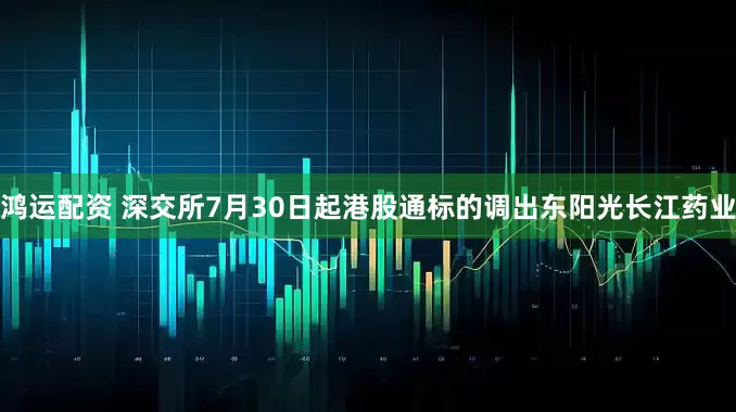 鸿运配资 深交所7月30日起港股通标的调出东阳光长江药业