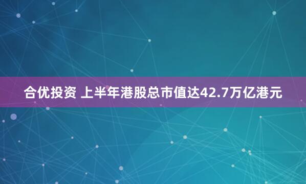 合优投资 上半年港股总市值达42.7万亿港元